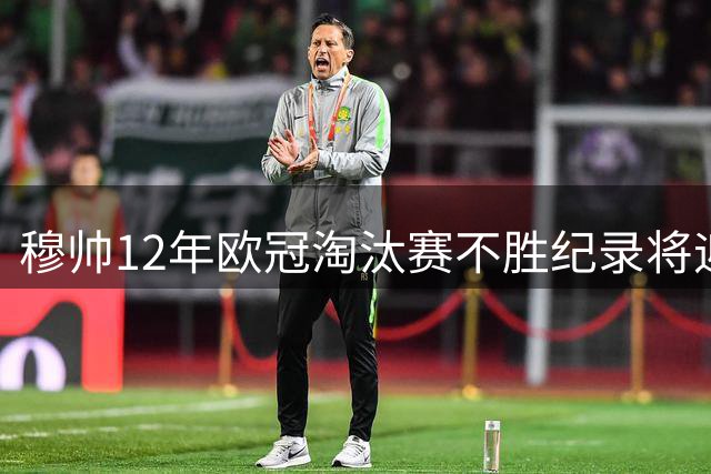 穆帅12年欧冠淘汰赛不胜纪录将迎关键考验